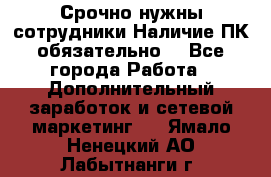 Срочно нужны сотрудники.Наличие ПК обязательно! - Все города Работа » Дополнительный заработок и сетевой маркетинг   . Ямало-Ненецкий АО,Лабытнанги г.